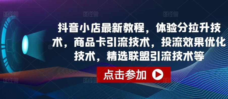 抖音小店最新教程，体验分拉升技术，商品卡引流技术，投流效果优化技术，精选联盟引流技术等-知库