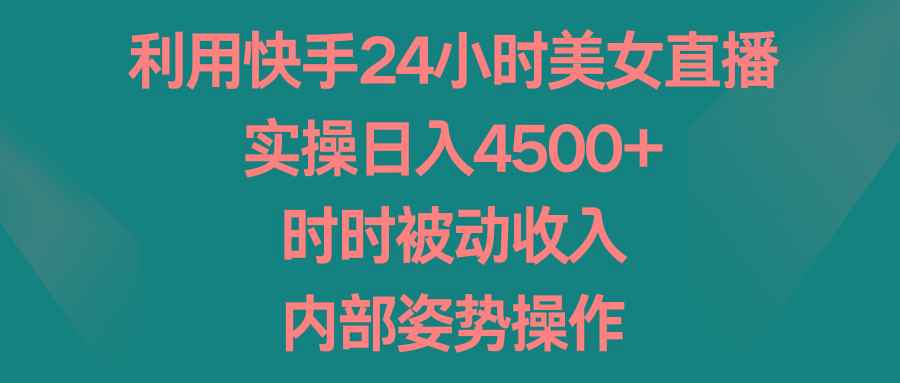 利用快手24小时美女直播，实操日入4500+，时时被动收入，内部姿势操作-知库