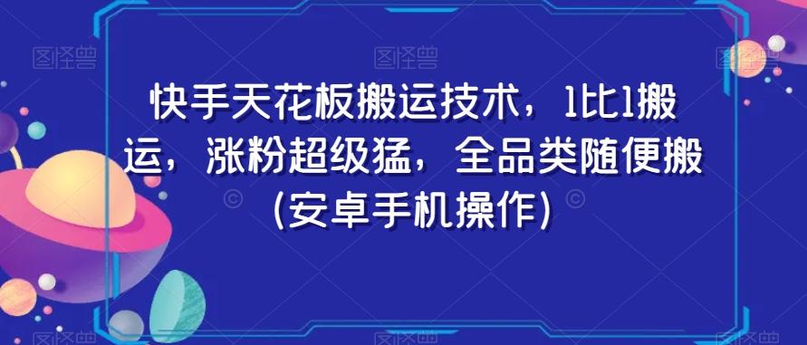 快手天花板搬运技术，1比1搬运，涨粉超级猛，全品类随便搬（安卓手机操作）-知库