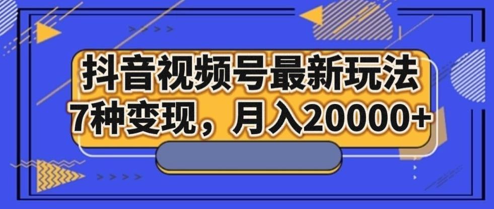 抖音视频号最新玩法，7种变现，月入20000+-知库