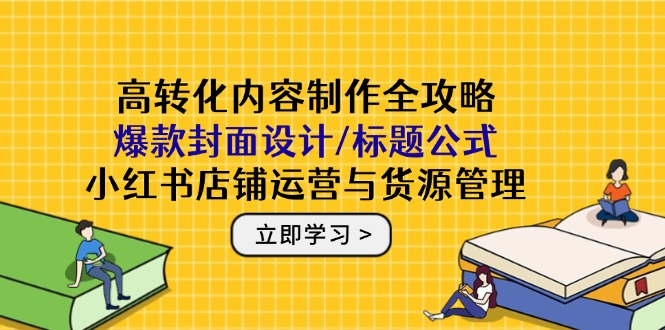 高转化内容制作全攻略：爆款封面设计/标题公式，小红书店铺运营与货源管理-知库