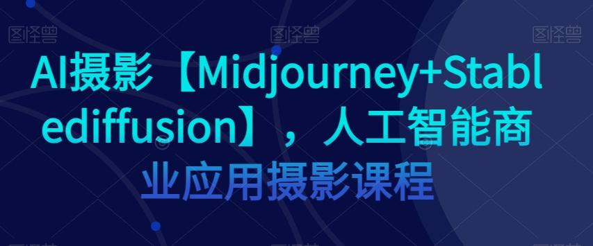 AI摄影【Midjourney+Stablediffusion】，人工智能商业应用摄影课程-知库