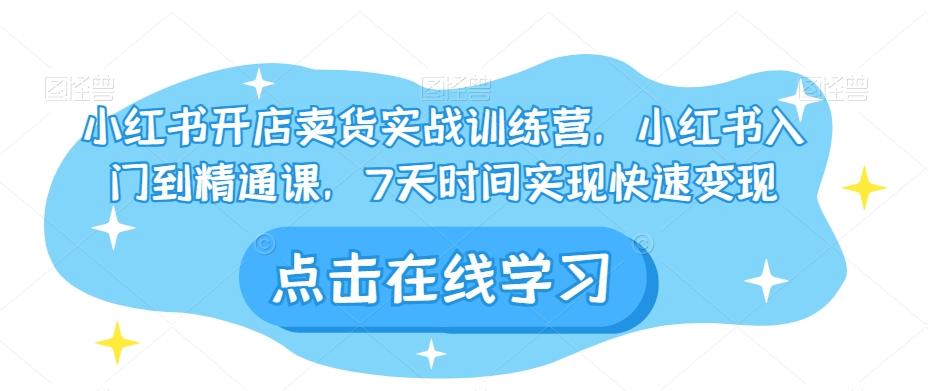 小红书开店卖货实战训练营，小红书入门到精通课，7天时间实现快速变现-知库