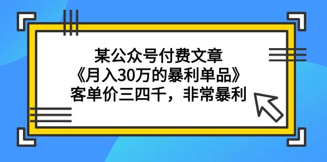 (9365期)某公众号付费文章《月入30万的暴利单品》客单价三四千，非常暴利-知库