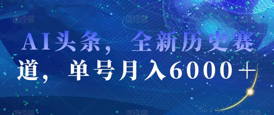 AI头条，全新历史赛道，单号月入6000＋【揭秘】-知库