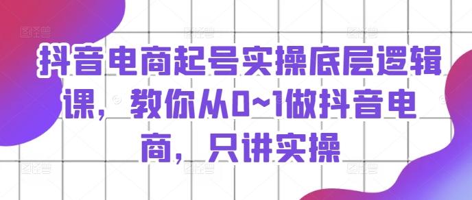 抖音电商起号实操底层逻辑课，教你从0~1做抖音电商，只讲实操-知库