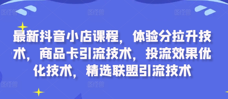 最新抖音小店课程，体验分拉升技术，商品卡引流技术，投流效果优化技术，精选联盟引流技术-知库