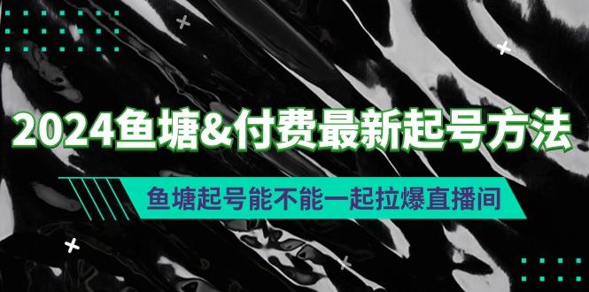 (9507期)2024鱼塘&付费最新起号方法：鱼塘起号能不能一起拉爆直播间-知库