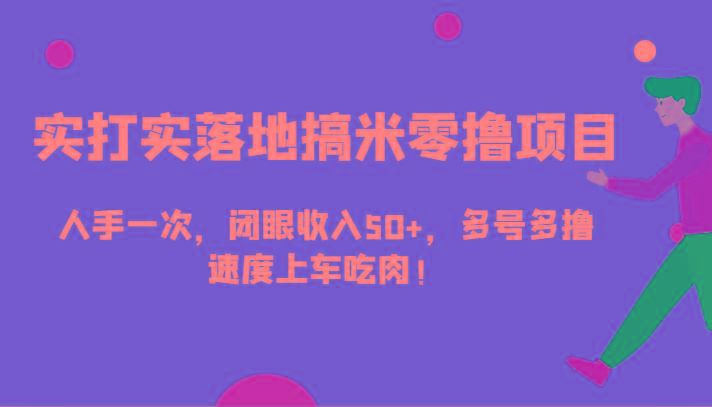 实打实落地搞米零撸项目，人手一次，闭眼收入50+，多号多撸，速度上车吃肉！-知库