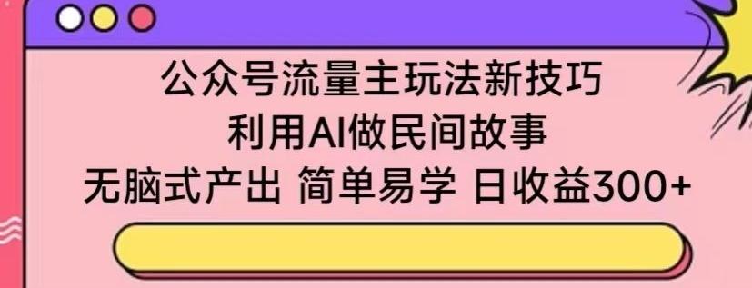 公众号流量主玩法新技巧，利用AI做民间故事 ，无脑式产出，简单易学，日收益300+【揭秘】-知库