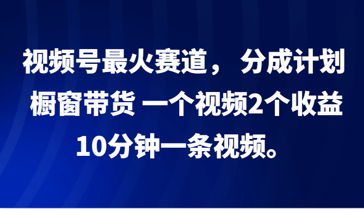 视频号最火赛道， 分成计划， 橱窗带货，一个视频2个收益，10分钟一条视频。-知库