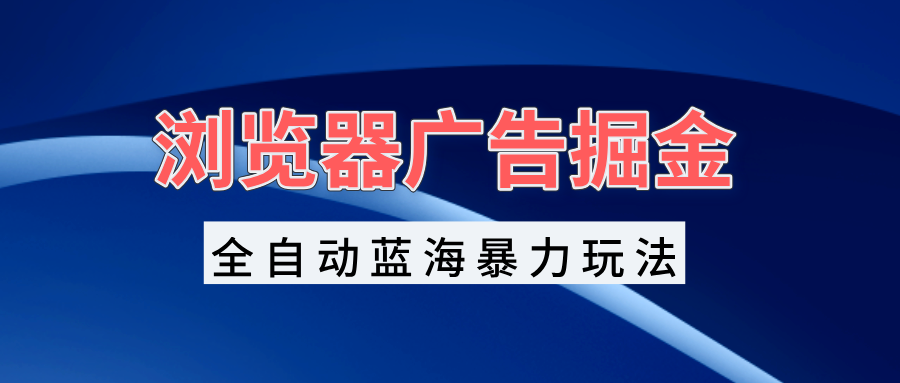 浏览器广告掘金，全自动蓝海暴力玩法，轻松日入1000+矩阵无脑开干-知库