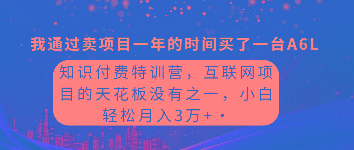 (9819期)知识付费特训营，互联网项目的天花板，没有之一，小白轻轻松松月入三万+-知库