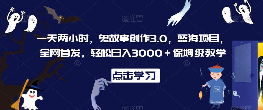 一天两小时，鬼故事创作3.0，蓝海项目，全网首发，轻松日入3000＋保姆级教学【揭秘】-知库