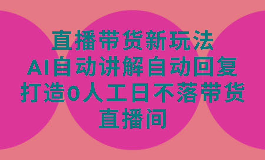 (9328期)直播带货新玩法，AI自动讲解自动回复 打造0人工日不落带货直播间-教程+软件-知库