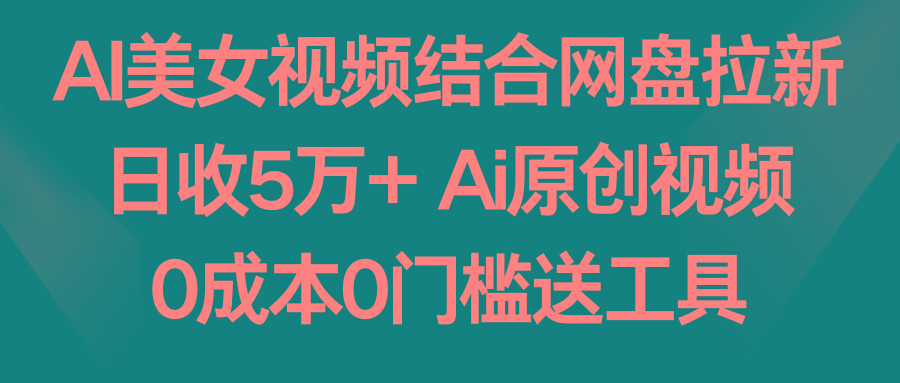 AI美女视频结合网盘拉新，日收5万+两分钟一条Ai原创视频，0成本0门槛送工具-知库