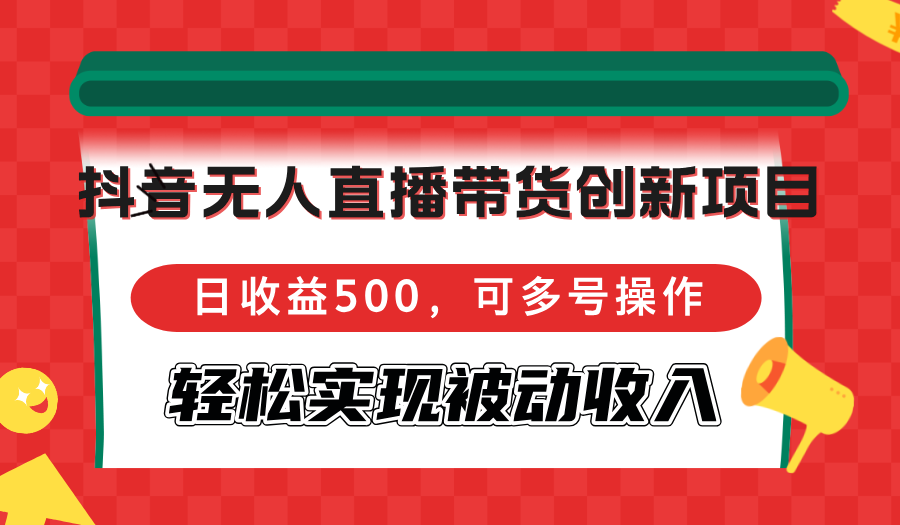 抖音无人直播带货创新项目，日收益500，可多号操作，轻松实现被动收入-知库