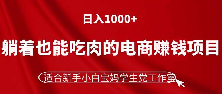 躺着也能吃肉的电商赚钱项目，日入1000+，适合新手小白宝妈学生党工作室-知库