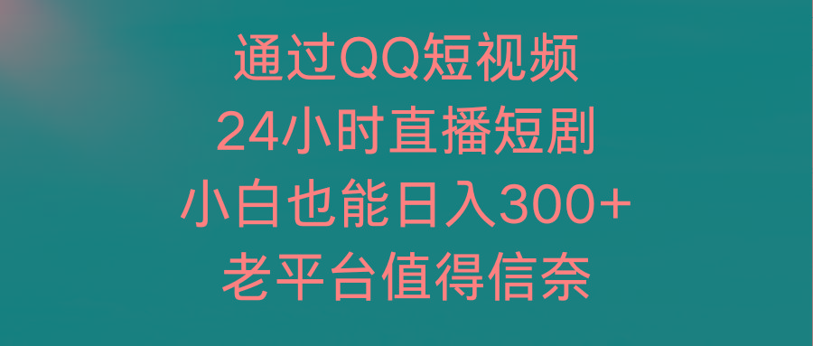 (9469期)通过QQ短视频、24小时直播短剧，小白也能日入300+，老平台值得信奈-知库