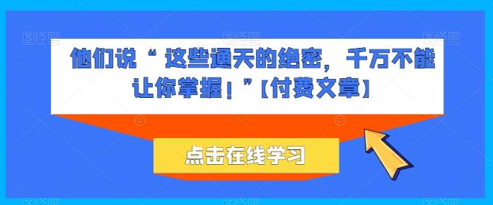 他们说 “ 这些通天的绝密，千万不能让你掌握! ”【付费文章】-知库