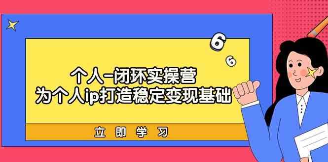 个人闭环实操营：个人ip打造稳定变现基础，带你落地个人的商业变现课-知库