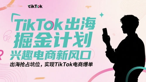 TikTok出海掘金计划，兴趣电商新风口，出海抢占坑位，实现TikTok电商爆单-知库