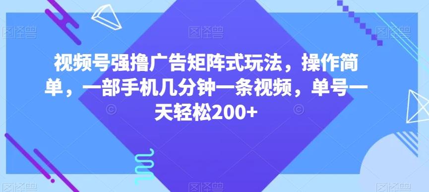 视频号强撸广告矩阵式玩法，操作简单，一部手机几分钟一条视频，单号一天轻松200+【揭秘】-知库