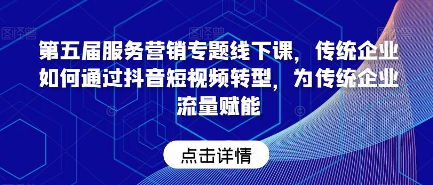 第五届服务营销专题线下课，传统企业如何通过抖音短视频转型，为传统企业流量赋能-知库