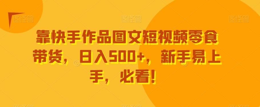 靠快手作品图文短视频零食带货，日入500+，新手易上手，必看！-知库