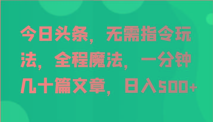 今日头条，无需指令玩法，全程魔法，一分钟几十篇文章，日入500+-知库