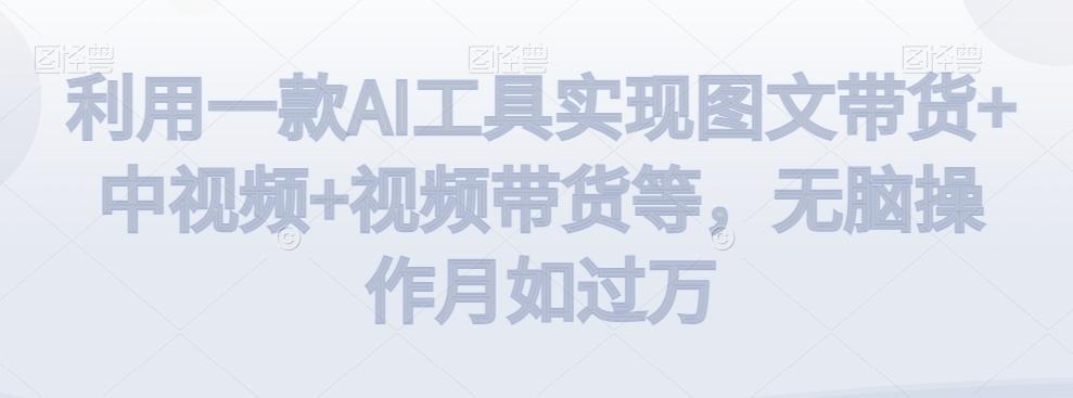 利用一款AI工具实现图文带货+中视频+视频带货等，无脑操作月如过万【揭秘】-知库