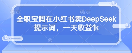 全职宝妈在小红书卖DeepSeek提示词，一天收益1k-知库
