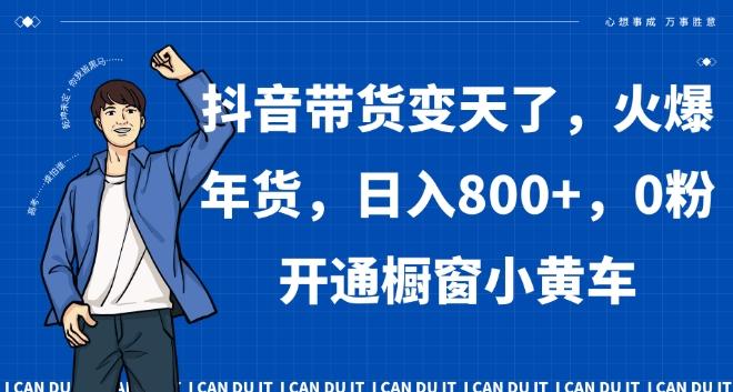 抖音带货变天了，火爆年货，日入800+，0粉开通橱窗小黄车【揭秘】-知库