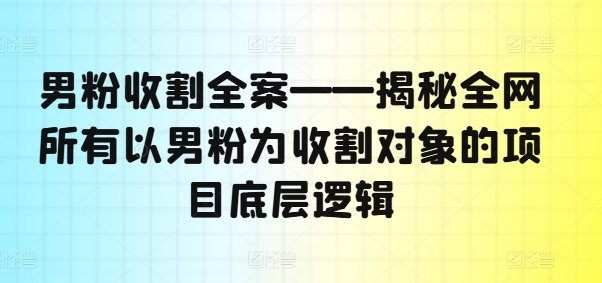 男粉收割全案——揭秘全网所有以男粉为收割对象的项目底层逻辑-知库