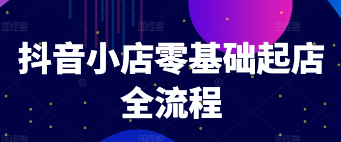 抖音小店零基础起店全流程，快速打造单品爆款技巧、商品卡引流模式与推流算法等-知库