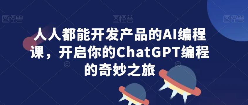 人人都能开发产品的AI编程课，开启你的ChatGPT编程的奇妙之旅-知库