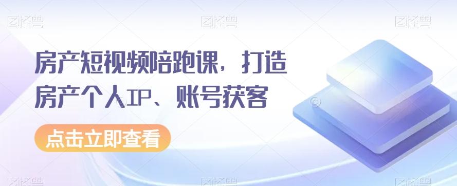 房产短视频陪跑课，打造房产个人IP、账号获客-知库