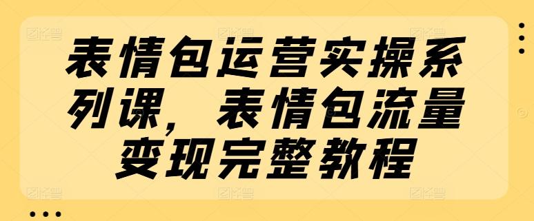 表情包运营实操系列课，表情包流量变现完整教程-知库