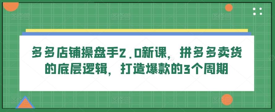 多多店铺操盘手2.0新课，拼多多卖货的底层逻辑，打造爆款的3个周期-知库