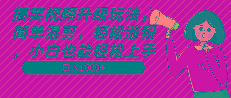 搞笑视频升级玩法，简单混剪，轻松涨粉，小白也能上手，日入1000+教程+素材-知库