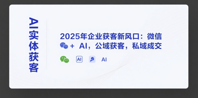 AI实体获客，2025年企业获客新风口：微信+ AI，公域获客，私域成交-知库