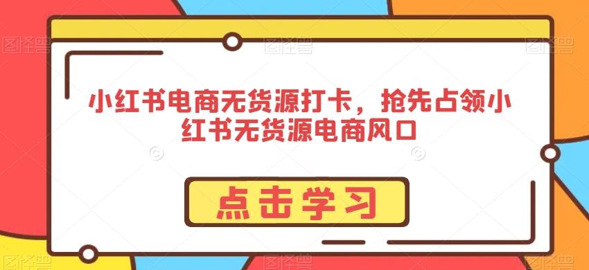 小红书电商无货源打卡，抢先占领小红书无货源电商风口-知库