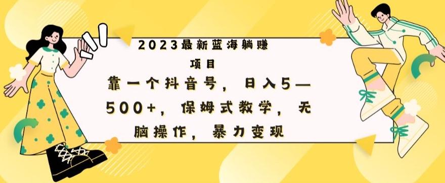 最新躺赚项目，靠一个抖音号，日入500+，保姆式教学，无脑操作，暴力变现-知库