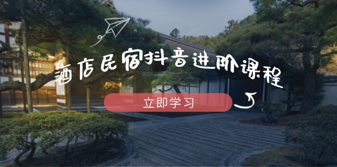 酒店民宿抖音进阶课程，掌握流量渠道与推流逻辑，打造爆款内容-知库