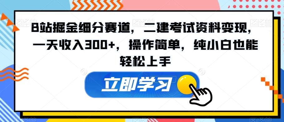 B站掘金细分赛道，二建考试资料变现，一天收入300+，操作简单，纯小白也能轻松上手-知库