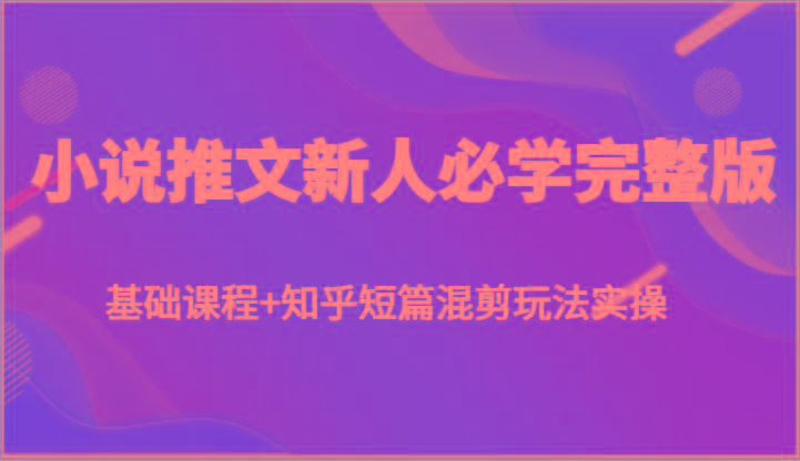 小说推文新人必学完整版，基础课程+知乎短篇混剪玩法实操-知库