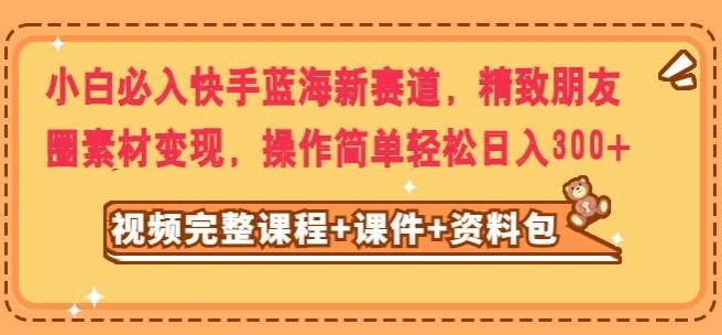 小白必入快手蓝海新赛道，精致朋友圈素材变现，操作简单轻松日入300-知库