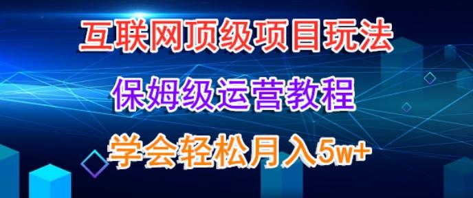 互联网顶级项目玩法，保姆级运营教程，学完轻松月入5万-知库