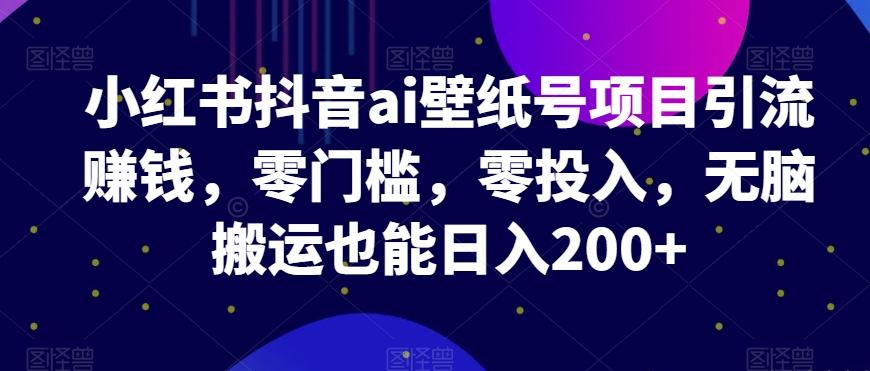 小红书抖音ai壁纸号项目引流赚钱，零门槛，零投入，无脑搬运也能日入200+-知库