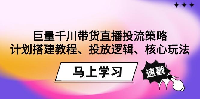 巨量千川带货直播投流策略：计划搭建教程、投放逻辑、核心玩法！-知库